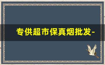 专供超市保真烟批发-批发真品烟口粮烟