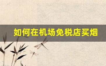 如何在机场免税店买烟-去机场可以直接去免税店买烟吗