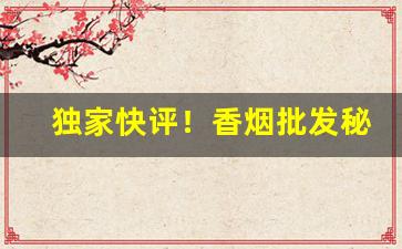 独家快评！香烟批发秘诀“敢怒敢言”
