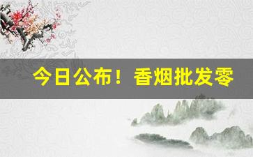今日公布！香烟批发零售供应商“柳暗花明”