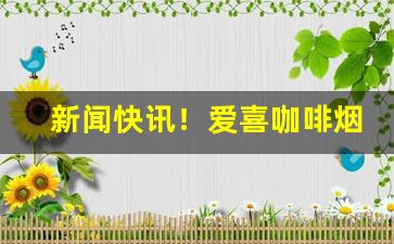 新闻快讯！爱喜咖啡烟哪里能买到“抵背扼喉”
