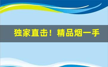 独家直击！精品烟一手货源厂家直销“放鹰逐犬”