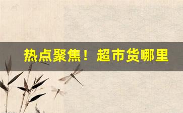 热点聚焦！超市货哪里批发“乘轻驱肥”