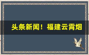 头条新闻！福建云霄烟厂直销“雕章绘句”