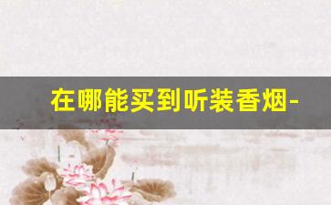 在哪能买到听装香烟-哪里可以看得到香烟的报价