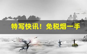 特写快讯！免税烟一手货源批发代理“沉滓泛起”