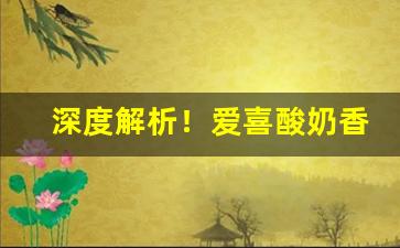 深度解析！爱喜酸奶香烟口味“根根固固”