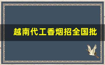 越南代工香烟招全国批发-香烟有越南代加工的吗