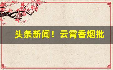 头条新闻！云霄香烟批发网购买“柴毁骨立”
