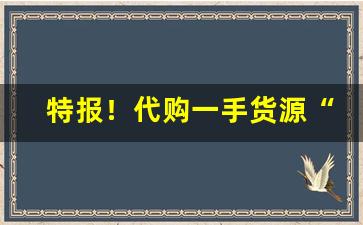 特报！代购一手货源“踹浑水”