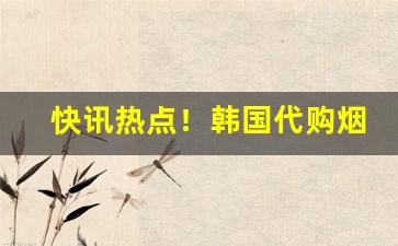 快讯热点！韩国代购烟哪里可以买“博而寡要”