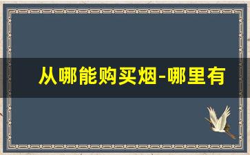 从哪能购买烟-哪里有卖各种烟的
