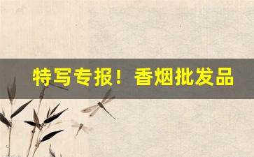 特写专报！香烟批发品质取胜“草满囹圄”