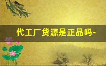代工厂货源是正品吗-代工厂正品渠道货源平台