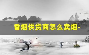 香烟供货商怎么卖烟-超市卖烟可以光卖好卖的烟吗
