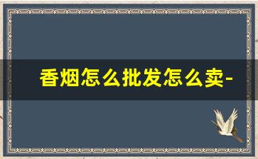 香烟怎么批发怎么卖-香烟可以批发卖出去吗