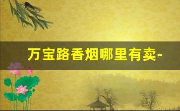 万宝路香烟哪里有卖-万宝路最好抽的哪一种