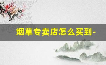 烟草专卖店怎么买到-烟草专卖官方店