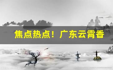 焦点热点！广东云霄香烟批发一手货源“扼腕叹息”