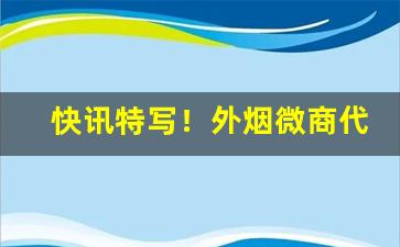 快讯特写！外烟微商代理微信“粗衣粝食”