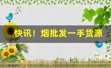快讯！烟批发一手货源价钱“高官重禄”