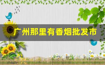 广州那里有香烟批发市场吗-广州烟批发一条街
