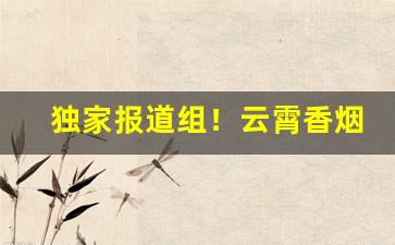 独家报道组！云霄香烟在哪买“苍蝇碰壁”