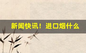 新闻快讯！进口烟什么牌子好抽“不期而同”