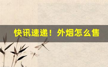 快讯速递！外烟怎么售卖“割臂盟公”