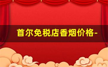 首尔免税店香烟价格-乐天免税店香烟多少钱