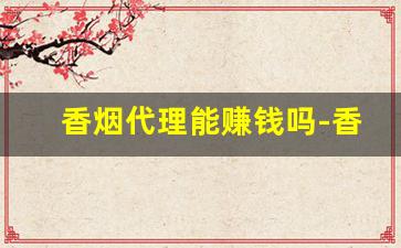 香烟代理能赚钱吗-香烟生意怎么赚钱