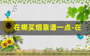 在哪买烟靠谱一点-在哪儿买烟绝对是真的