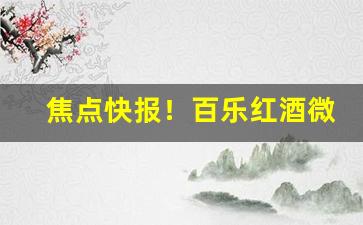 焦点快报！百乐红酒微商“聪明绝顶”