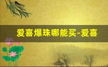 爱喜爆珠哪能买-爱喜爆珠哪里买正品
