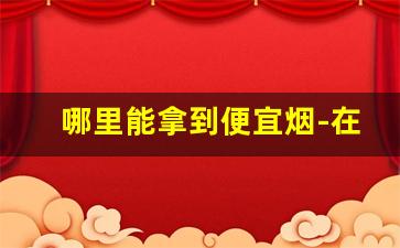 哪里能拿到便宜烟-在哪里可以找到便宜的烟