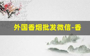 外国香烟批发微信-香烟批发全球免税