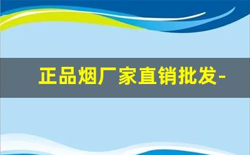 正品烟厂家直销批发-湖北厂家直销特价烟