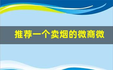 推荐一个卖烟的微商微信号-烟一天卖1500能赚多少钱