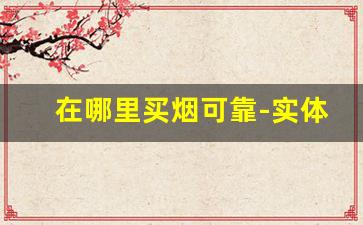 在哪里买烟可靠-实体店哪里买烟比较靠谱