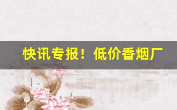 快讯专报！低价香烟厂家网络直销“东滚西爬”