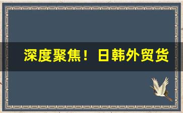 深度聚焦！日韩外贸货源哪里来的“各执一词”