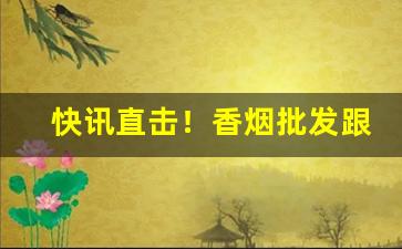 快讯直击！香烟批发跟零售有多大差别“垂没之命”