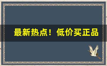 最新热点！低价买正品的渠道“公私兼济”