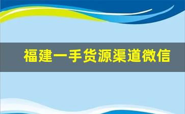 福建一手货源渠道微信-福建尾货一手货源批发