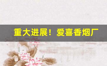 重大进展！爱喜香烟厂区别“撮科打哄”