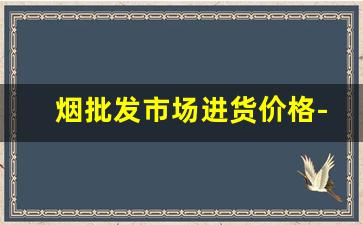 烟批发市场进货价格-批发烟在哪里批发便宜