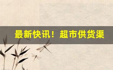 最新快讯！超市供货渠道哪家好“得鱼忘筌”