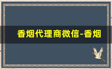 香烟代理商微信-香烟代销在哪里找