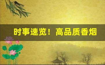 时事速览！高品质香烟批发源“断而敢行”