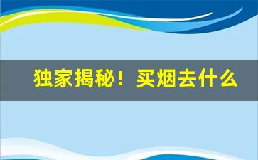 独家揭秘！买烟去什么网站“放屁喇撒”